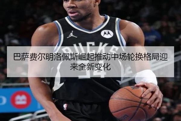 巴萨费尔明洛佩斯崛起推动中场轮换格局迎来全新变化