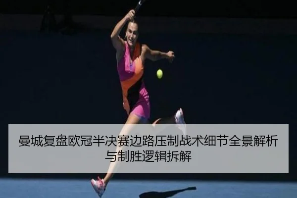 曼城复盘欧冠半决赛边路压制战术细节全景解析与制胜逻辑拆解