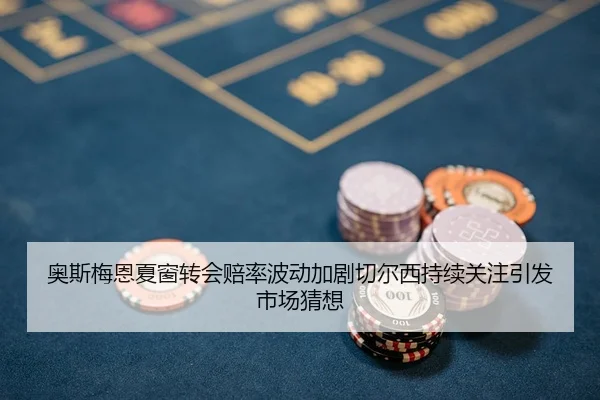 奥斯梅恩夏窗转会赔率波动加剧切尔西持续关注引发市场猜想