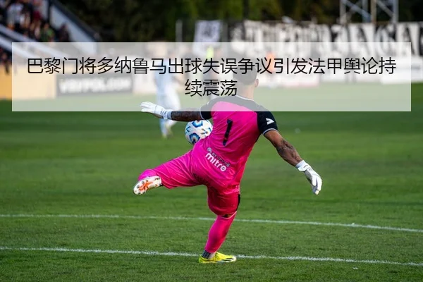巴黎门将多纳鲁马出球失误争议引发法甲舆论持续震荡