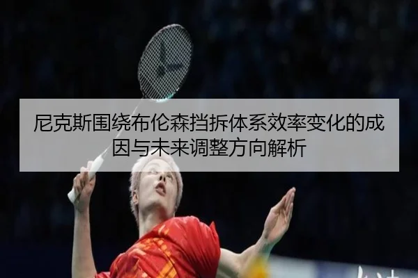 尼克斯围绕布伦森挡拆体系效率变化的成因与未来调整方向解析