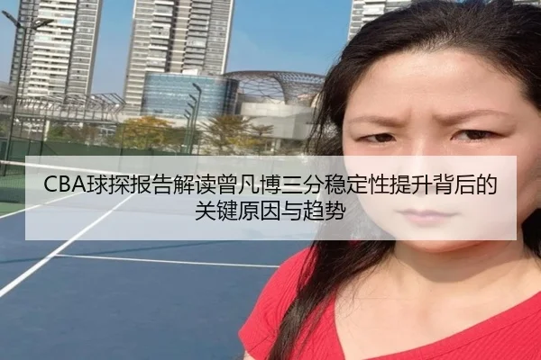 CBA球探报告解读曾凡博三分稳定性提升背后的关键原因与趋势