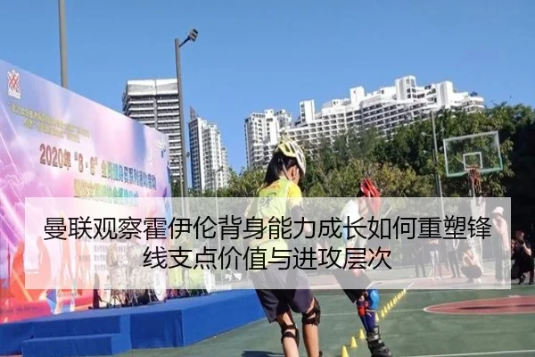 曼联观察霍伊伦背身能力成长如何重塑锋线支点价值与进攻层次