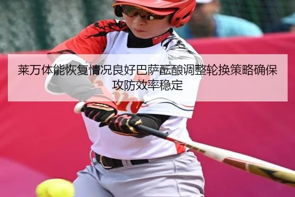 莱万体能恢复情况良好巴萨酝酿调整轮换策略确保攻防效率稳定