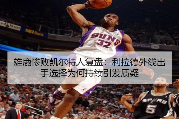雄鹿惨败凯尔特人复盘：利拉德外线出手选择为何持续引发质疑